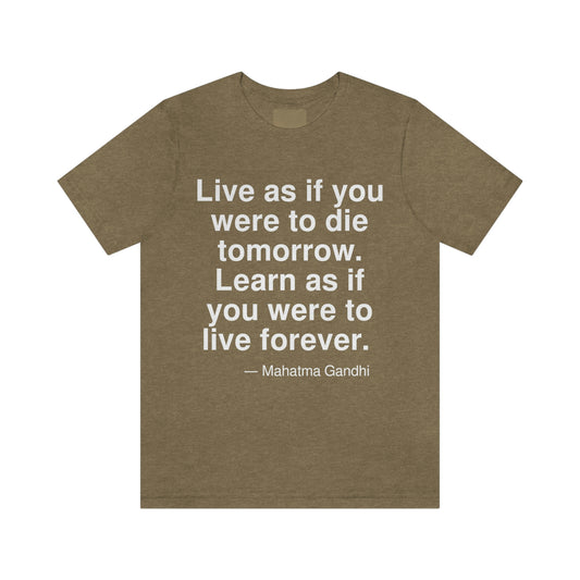 Live as if you were to die tomorrow. Learn as if you were to live forever. -- Mahatma Gandhi. Adult premium quality t-shirt