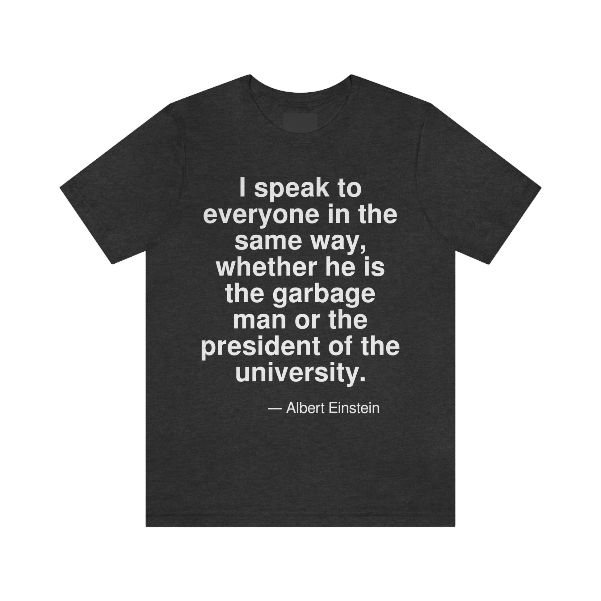 I speak to everyone in the same way, whether he is the garbage man or the president of the university. -- Albert Einstein. Adult premium quality t-shirt