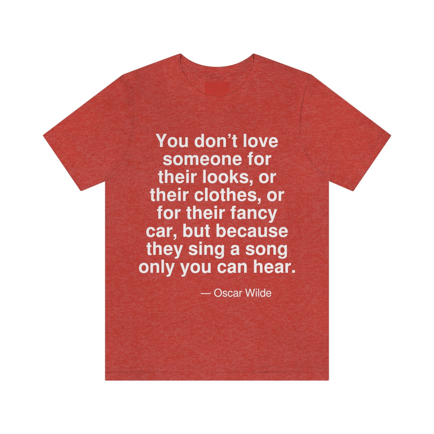 You don't love someone for their looks, or their clothes, or their fancy car, but because they sing a song only you can hear. -- Oscar Wilde. Adult premium quality t-shirt