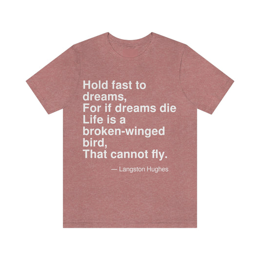 Hold fast to dreams, For if dreams die Life is a broken-winged bird, That cannot fly. -- Langston Hughes. Adult premium quality t-shirt