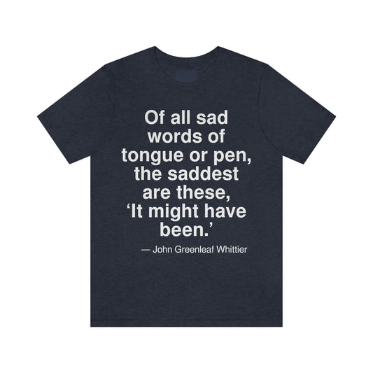 Of all sad words of tongue and pen, the saddest are these, 'It might have been.' -- John Greenleaf Whittier. Adult premium quality t-shirt