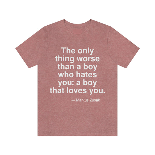 The only thing worse than a boy who hates you: a boy that loves you. -- Markus Zusak. Adult premium quality t-shirt