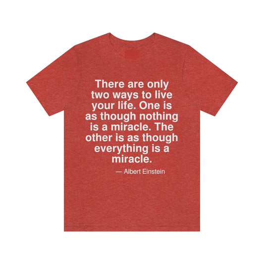 There are only two ways to live your life. One is as though nothing is a miracle. The other is as though everything is a miracle. -- Albert Einstein. Adult premium quality t-shirt