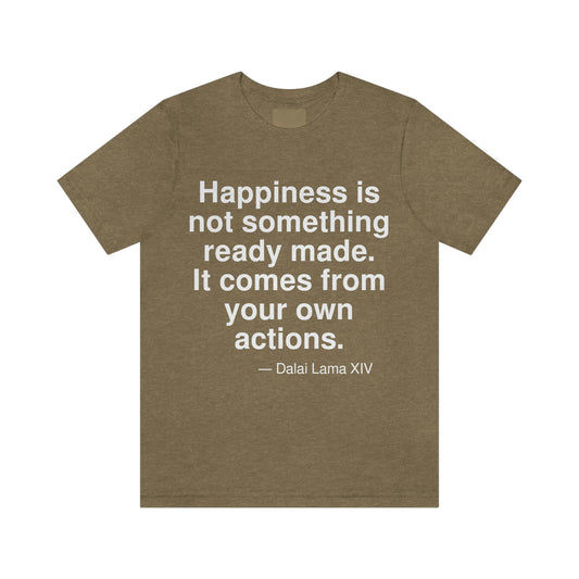 Happiness is not something ready made. It comes from your own actions. -- Dalai Lama XIV. Adult premium quality t-shirt