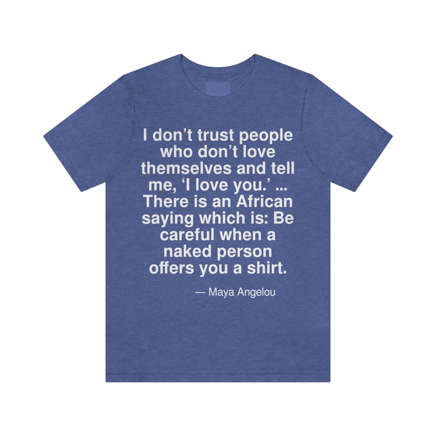 I don't trust people who don't love themselves and tell me, 'I love you.' . . . There is an African saying which is: Be careful when a naked person offers you a shirt. -- Maya Angelou. Adult premium quality t-shirt