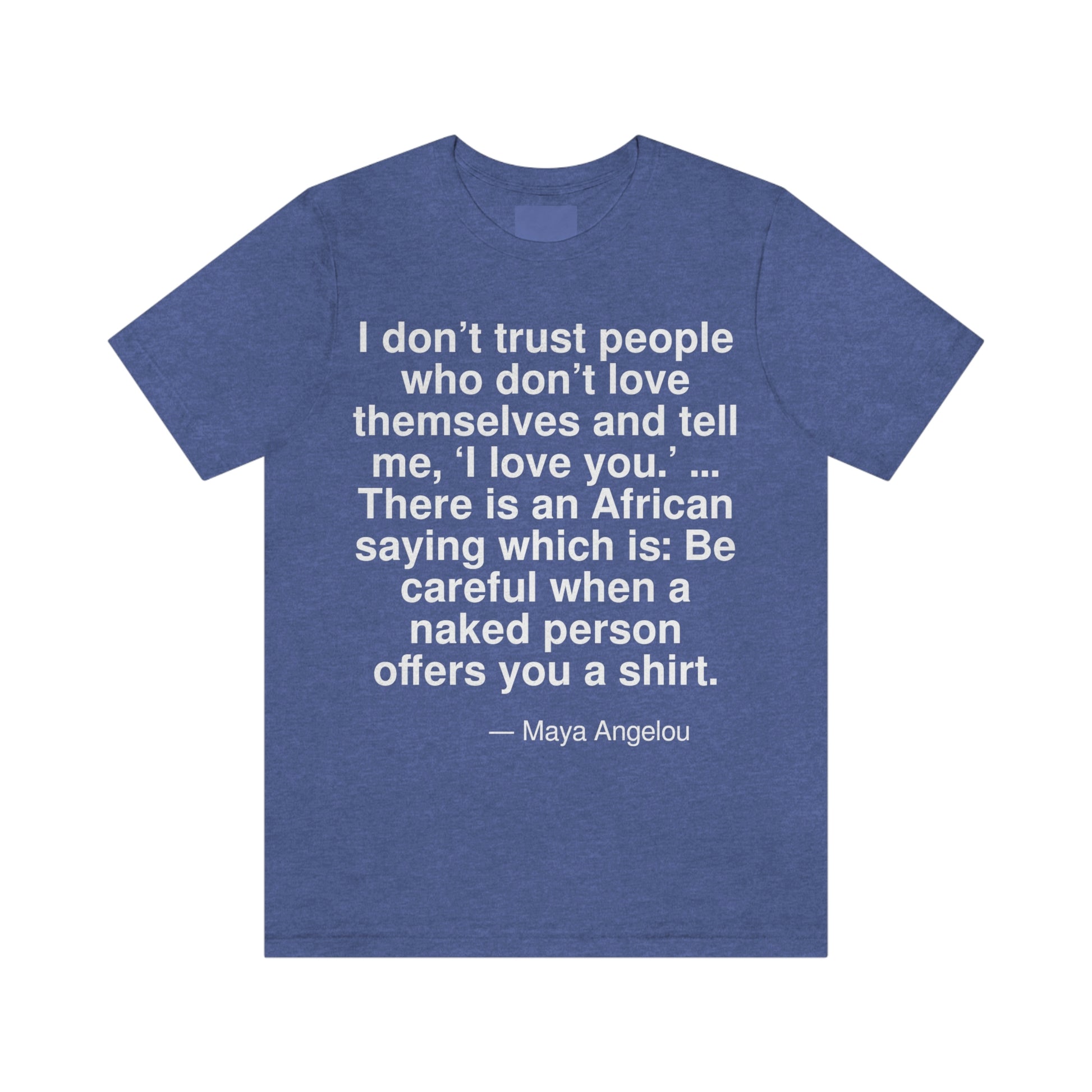 I don't trust people who don't love themselves and tell me, 'I love you.' . . . There is an African saying which is: Be careful when a naked person offers you a shirt. -- Maya Angelou. Adult premium quality t-shirt