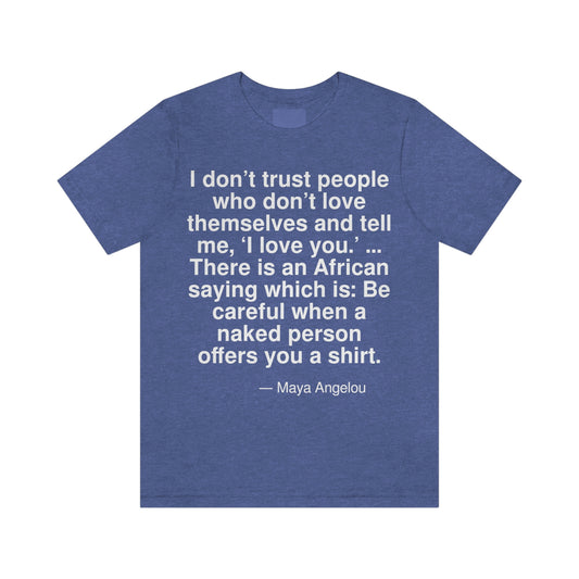 I don't trust people who don't love themselves and tell me, 'I love you.' . . . There is an African saying which is: Be careful when a naked person offers you a shirt. -- Maya Angelou. Adult premium quality t-shirt