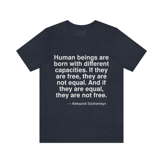 Human beings are born with different capacities. If they are free, they are not equal. And if they are equal, they are not free. -- Aleksandr Solzhenitsyn. Adult premium quality t-shirt