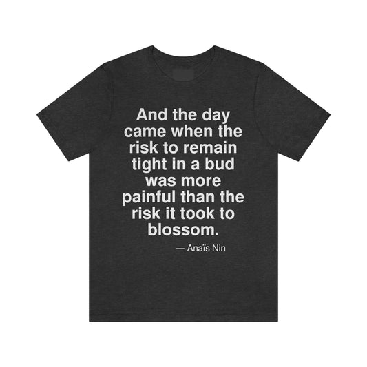 And the day came when the risk to remain tight in a bud was more painful than the risk it took to blossom. -- Anais Nin. Adult premium quality t-shirt