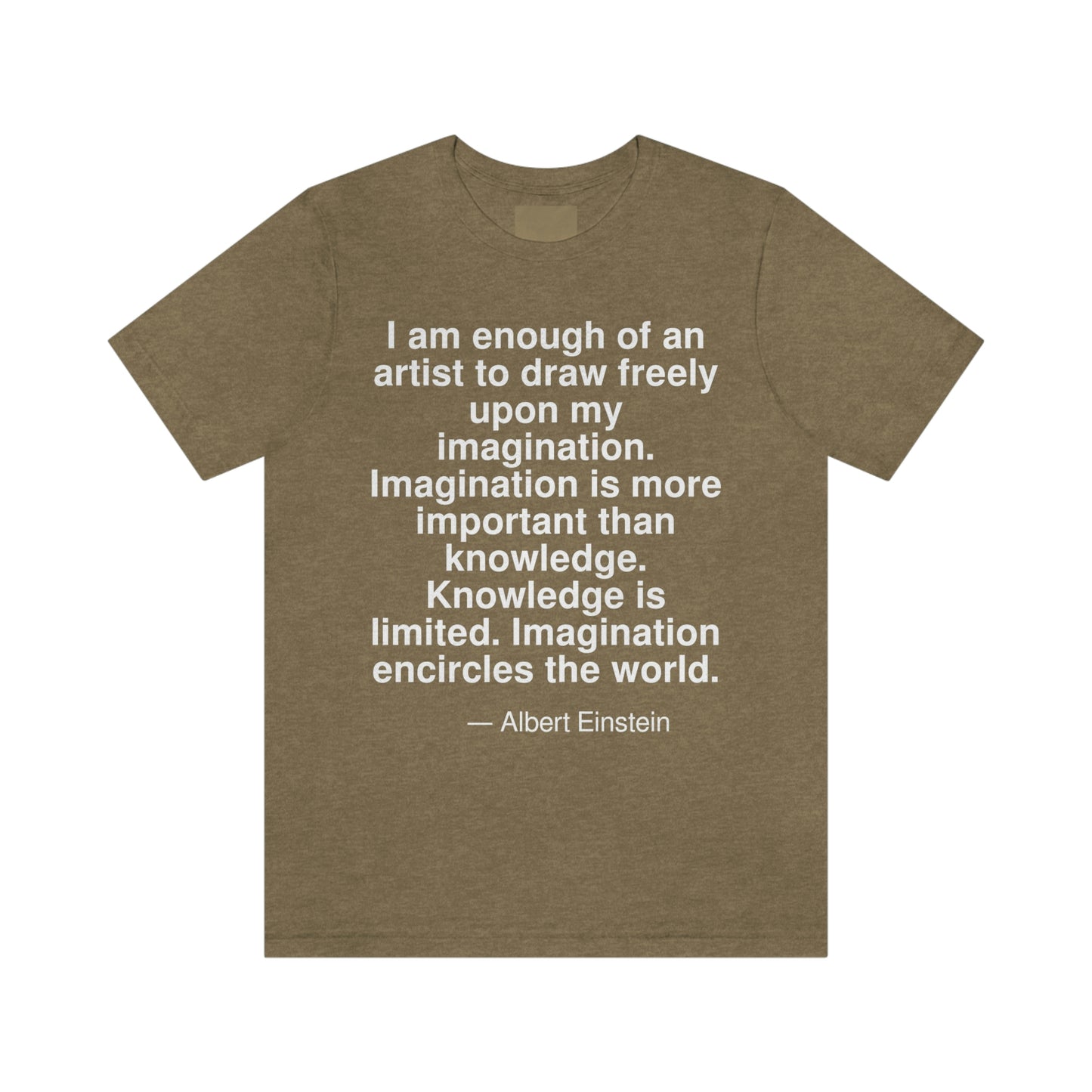 I am enough of an artist to draw freely upon my imagination. Imagination is more important than knowledge. Knowledge is limited. Imagination encircles the world. -- Albert Einstein. Adult premium quality t-shirt