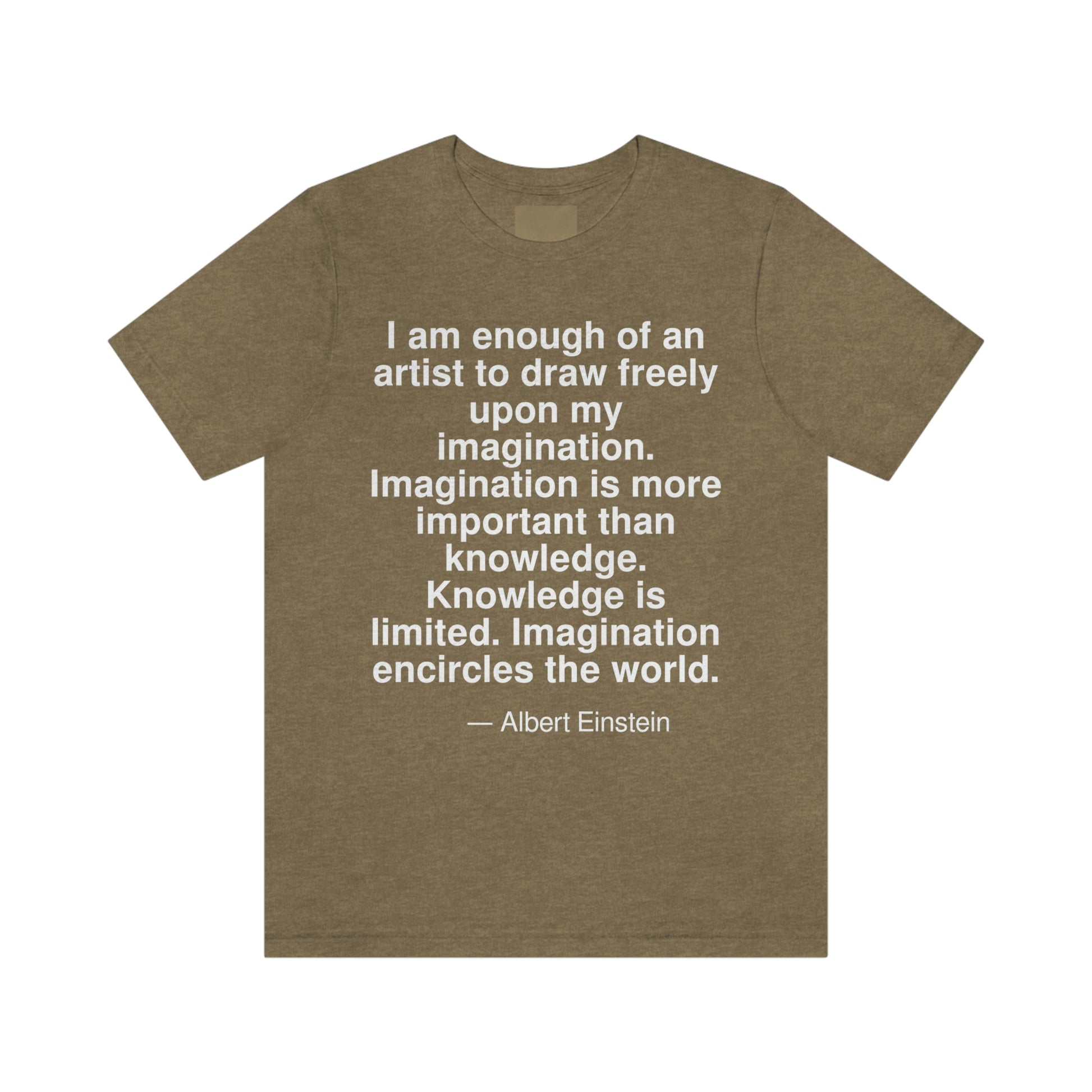 I am enough of an artist to draw freely upon my imagination. Imagination is more important than knowledge. Knowledge is limited. Imagination encircles the world. -- Albert Einstein. Adult premium quality t-shirt