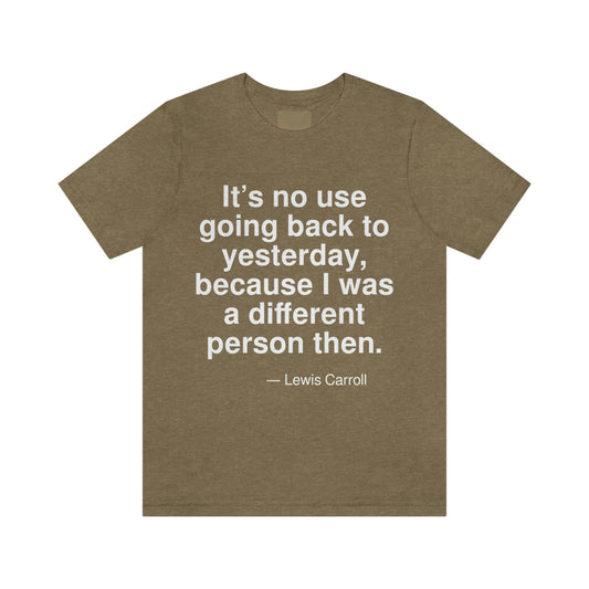 It's no use going back to yesterday, because I was a different person then. -- Lewis Carroll. Adult premium quality t-shirt