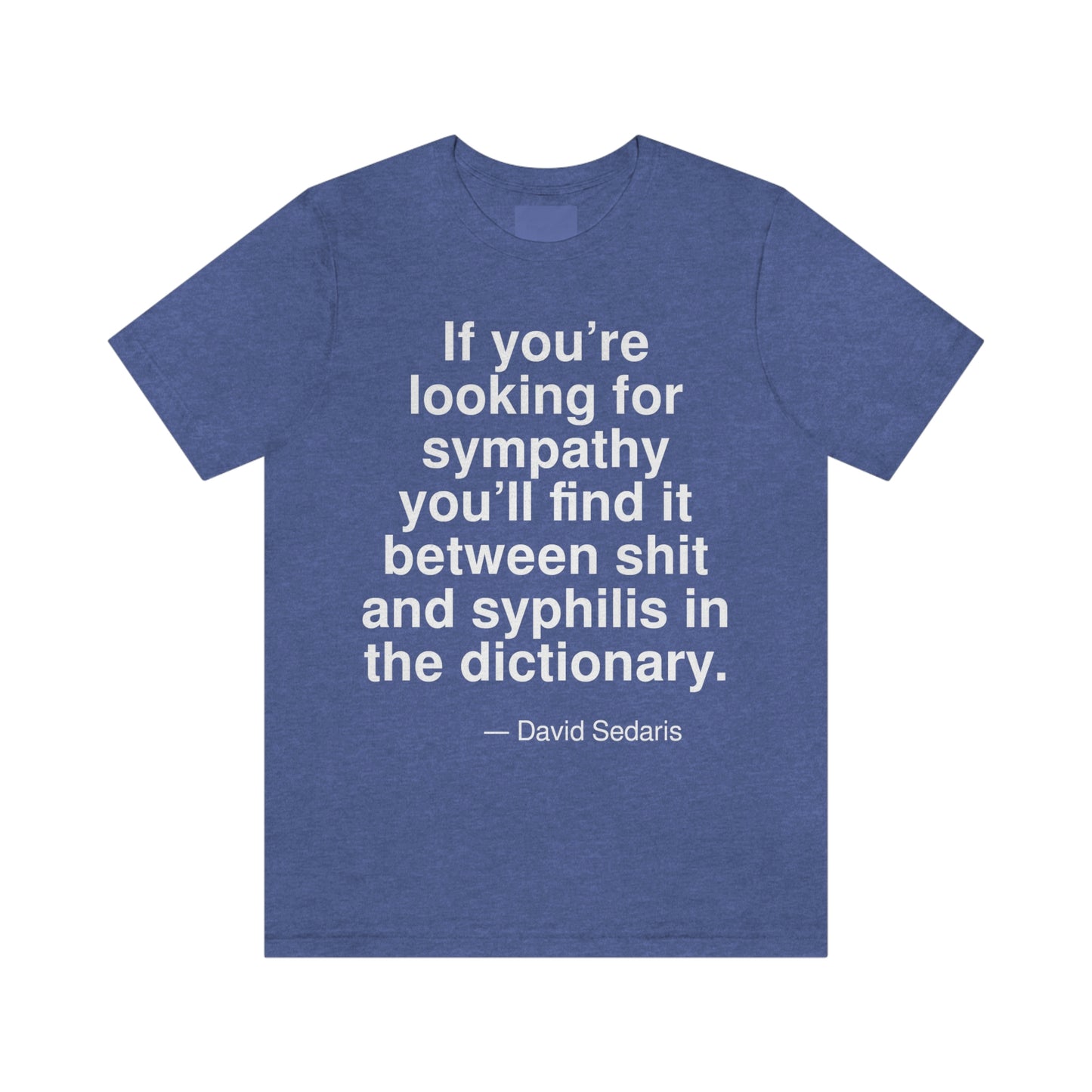 If you're looking for sympathy you'll find it between shit and syphilis in the dictionary. -- David Sedaris. Adult premium quality t-shirt