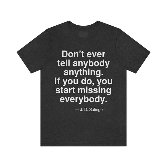 Don't ever tell anybody anything. If you do, you start missing everybody. -- J. D. Salinger. Adult premium quality t-shirt