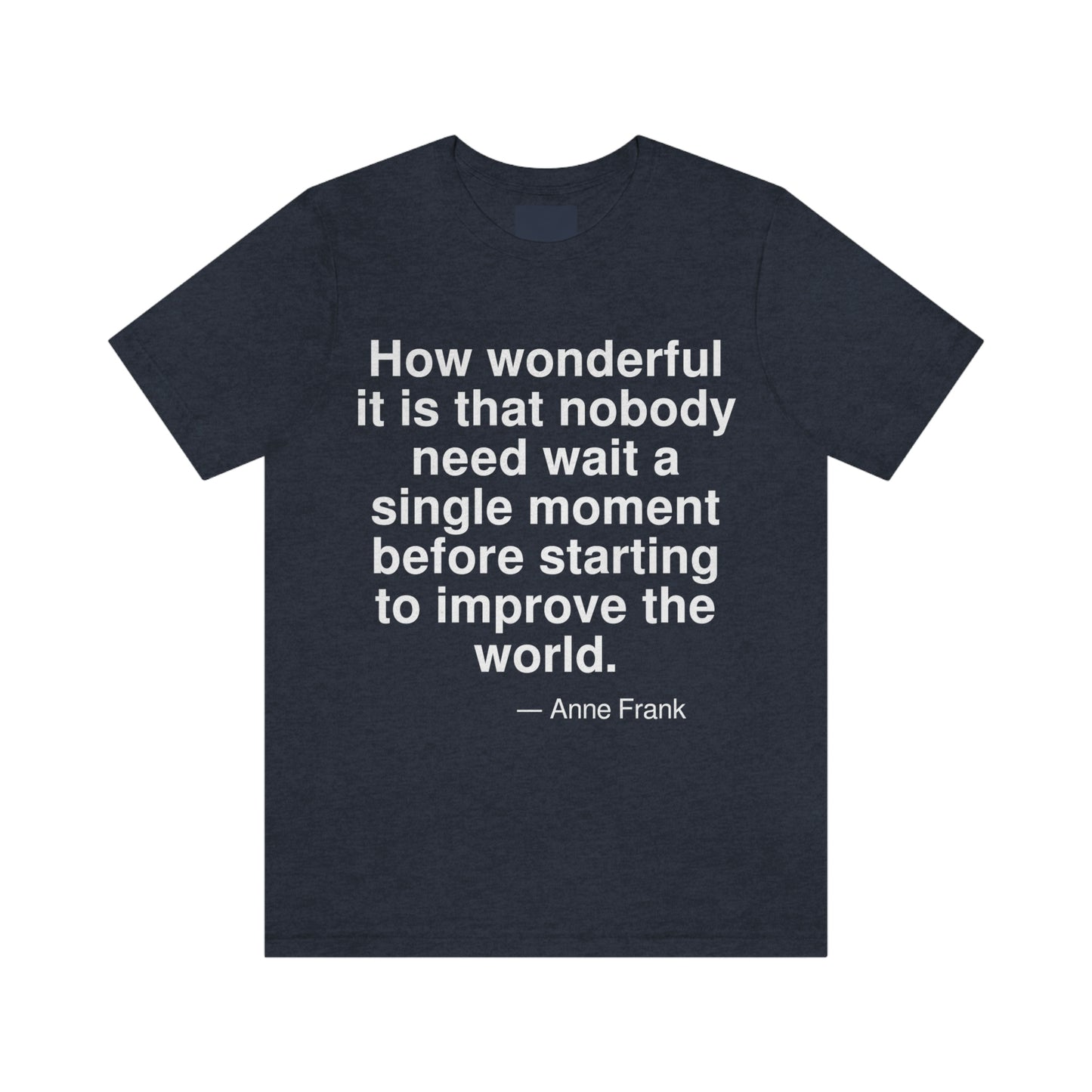 How wonderful it is that nobody need wait a single moment before starting to improve the world. -- Anne Frank. Adult premium quality t-shirt