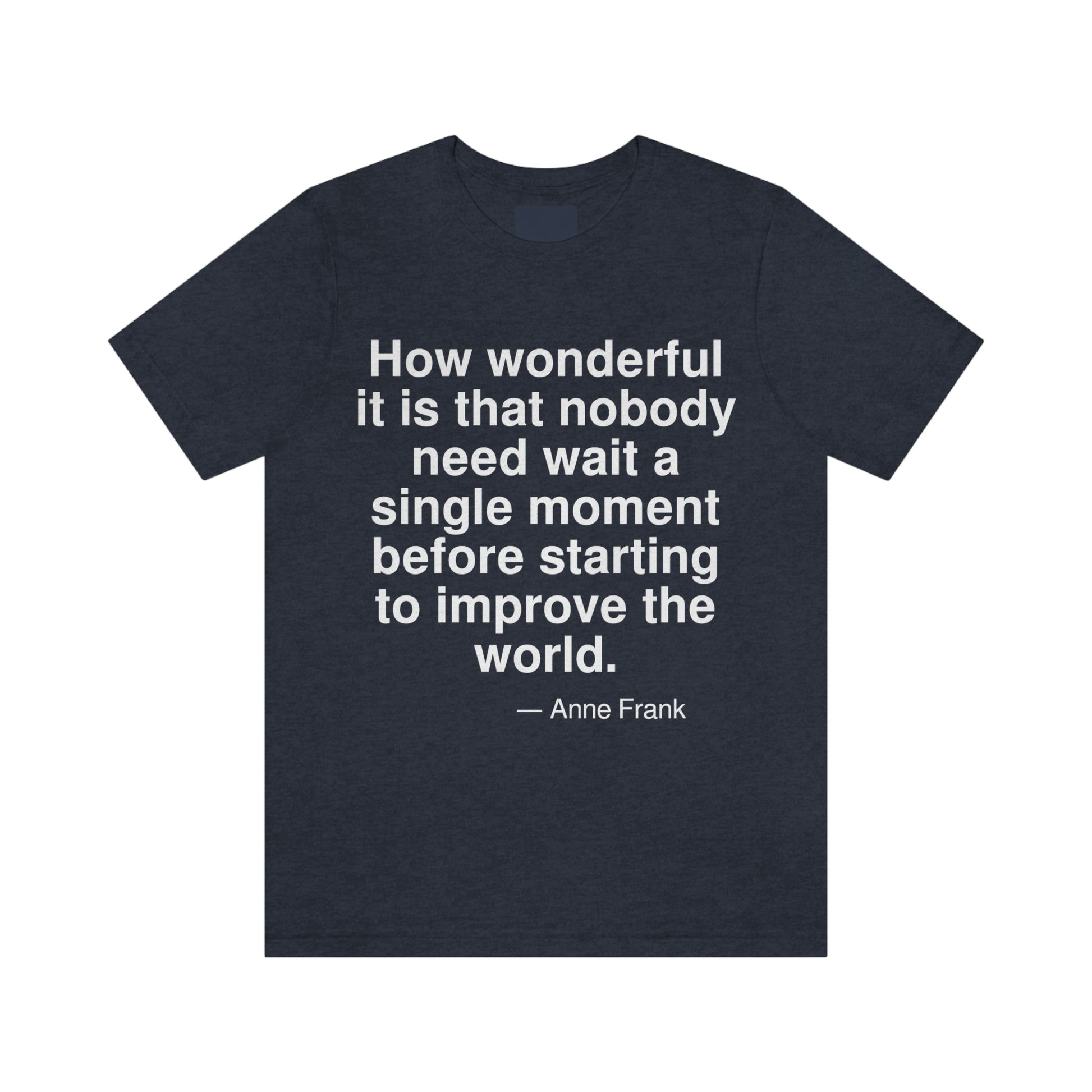 How wonderful it is that nobody need wait a single moment before starting to improve the world. -- Anne Frank. Adult premium quality t-shirt