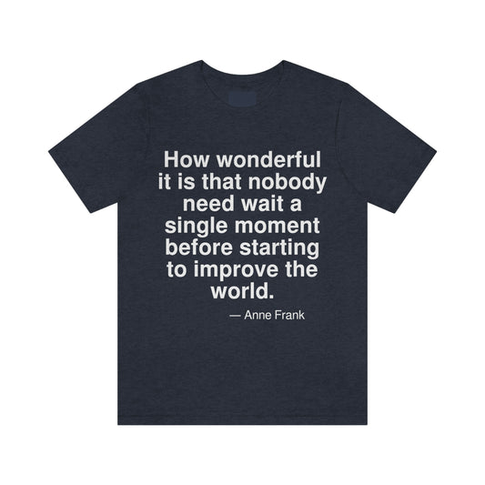 How wonderful it is that nobody need wait a single moment before starting to improve the world. -- Anne Frank. Adult premium quality t-shirt