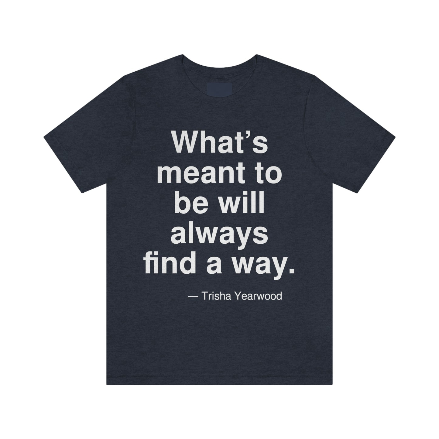 What's meant to be will always find a way. -- Trisha Yearwood. Adult premium quality t-shirt