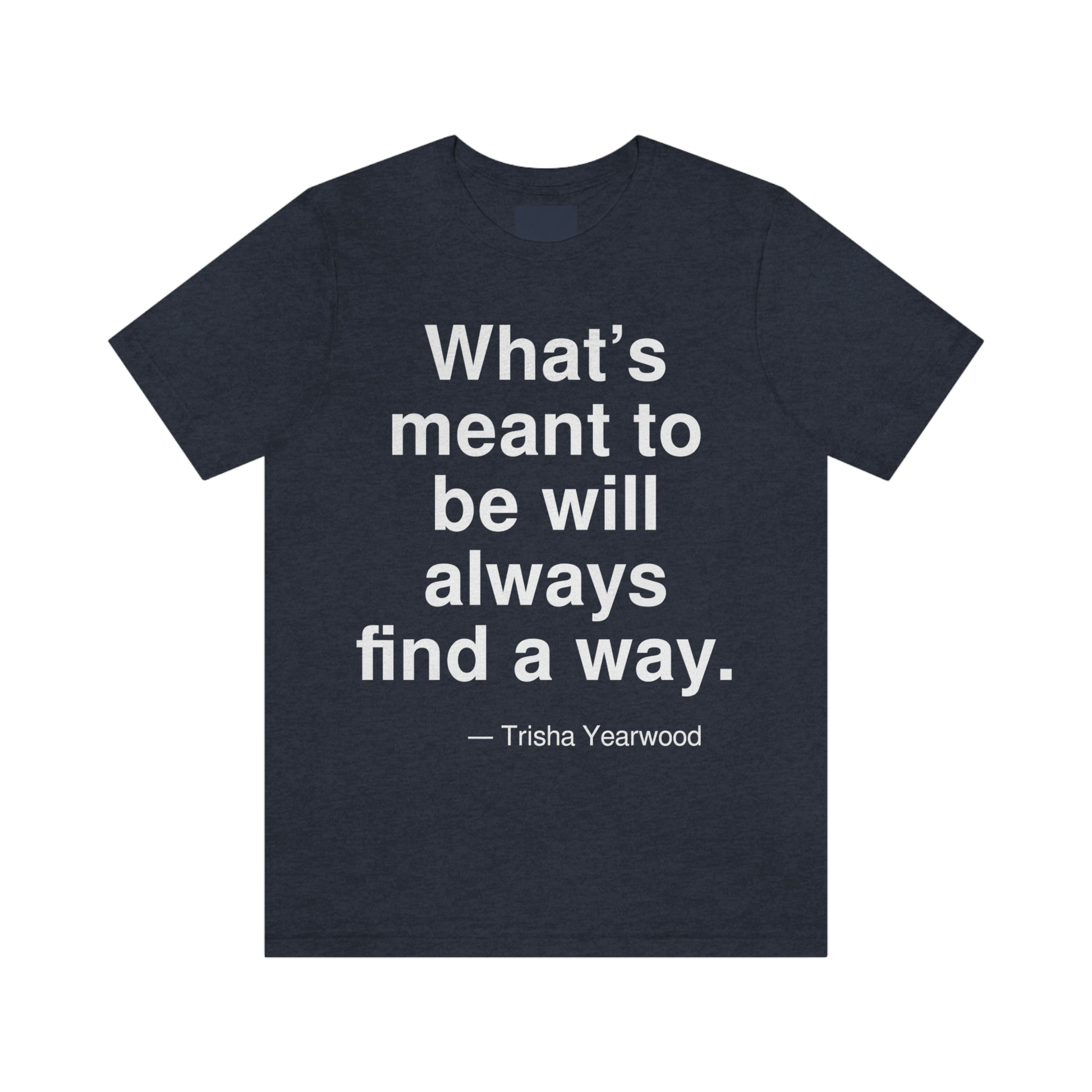 What's meant to be will always find a way. -- Trisha Yearwood. Adult premium quality t-shirt