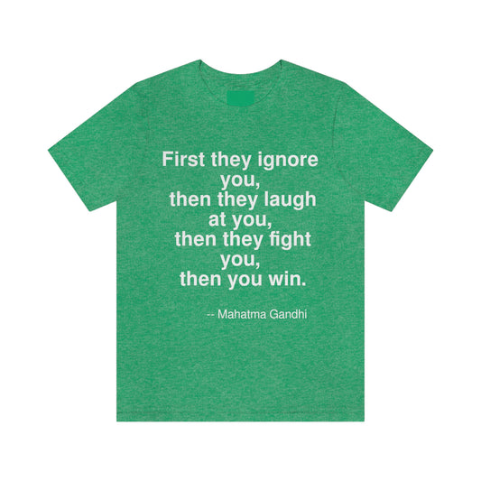 First they ignore you, then they laugh at you, then they fight you, then you win. -- Mahatma Gandhi. Adult premium quality t-shirt