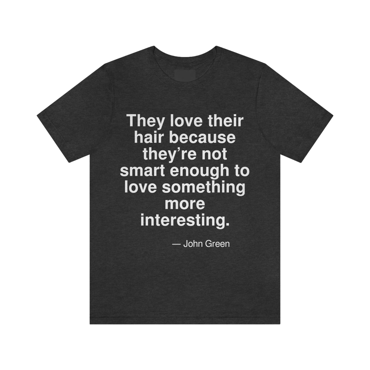 They love their hair because they're not smart enough to love something more interesting. -- John Green. Adult premium quality t-shirt