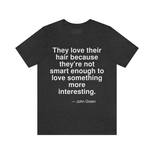 They love their hair because they're not smart enough to love something more interesting. -- John Green. Adult premium quality t-shirt