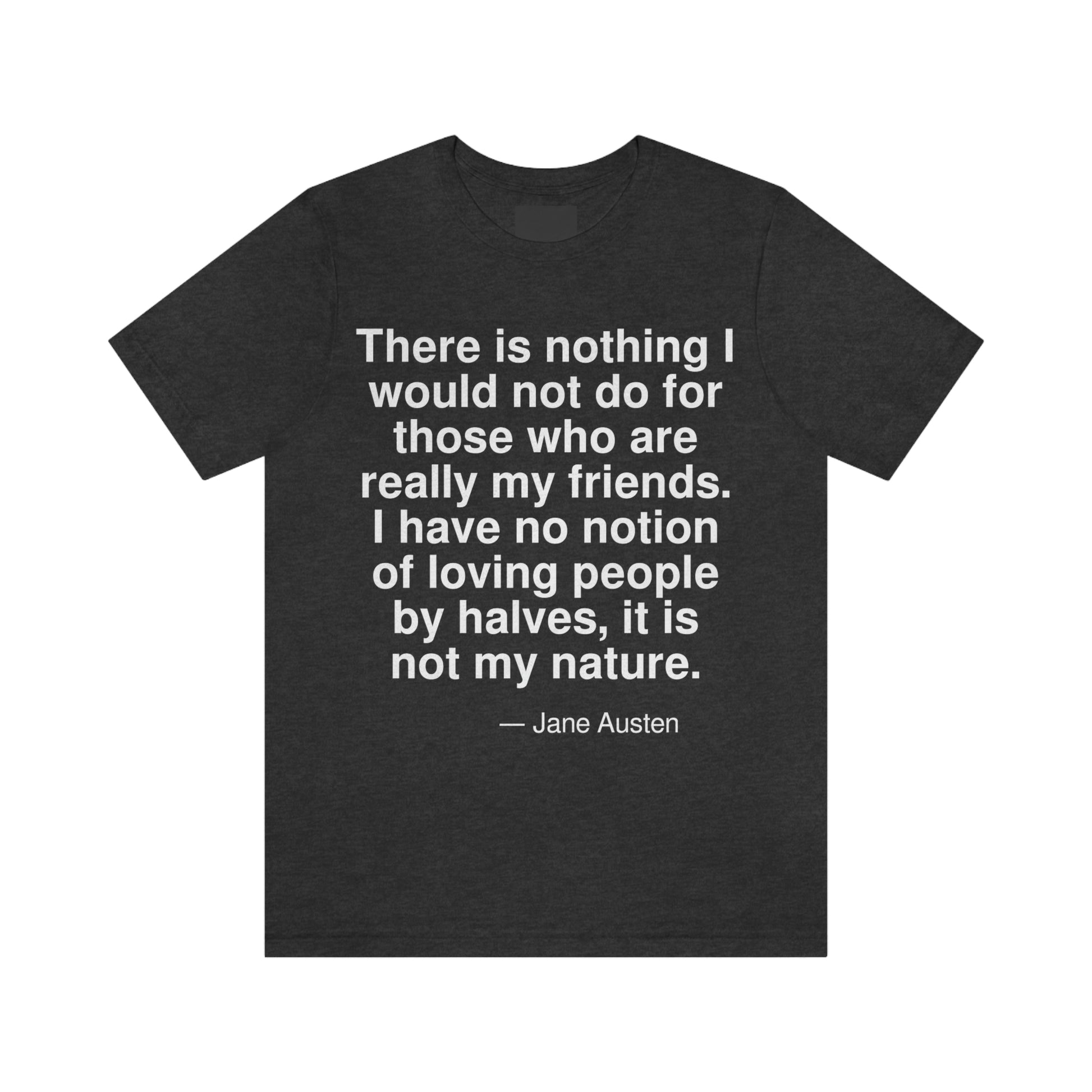 There is nothing I would not do for those who are really my friends. I have no notion of loving people by halves, it is not my nature. -- Jane Austen. Adult premium quality t-shirt