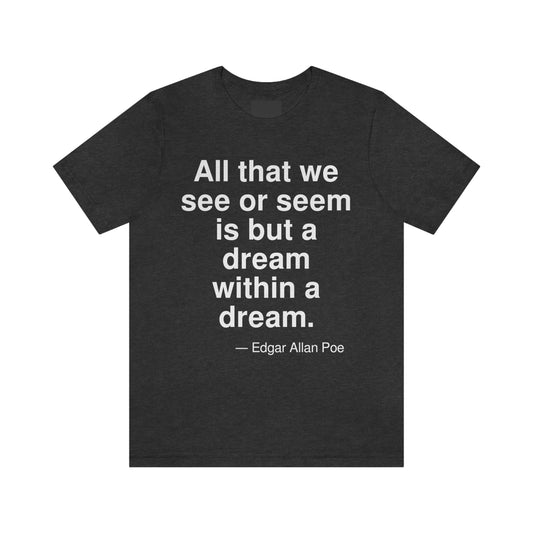 All that we see or seem is but a dream within a dream. -- Edgar Allan Poe. Adult premium quality t-shirt