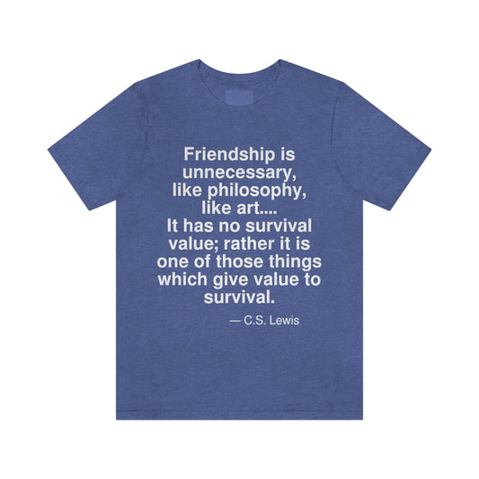 Friendship is unnecessary, like philosophy, like art. . . . It has no survival value; rather it is one of those things which give value to survival. -- C. S. Lewis. Adult premium quality t-shirt