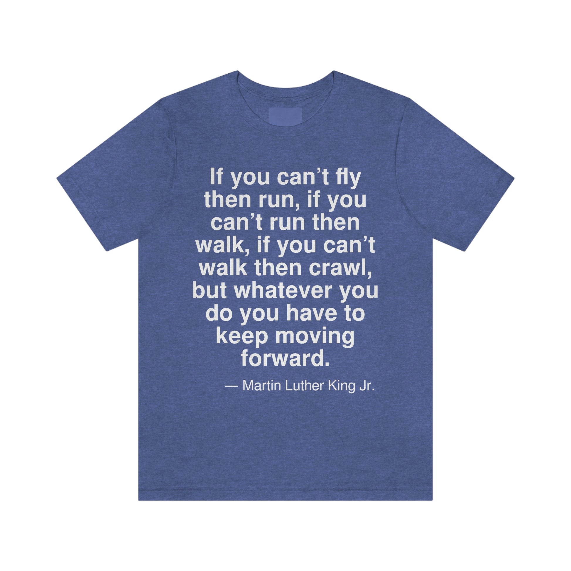 If you can't fly then run, if you can't run then walk, if you can't walk then crawl, but whatever you do you have to keep moving forward. -- Martin Luther King Jr. Adult premium quality t-shirt