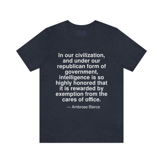 In our civilization, and under our republican form of government, intelligence is so highly honored that it is rewarded by exemption from the cares of office. -- Ambrose Bierce. Adult premium quality t-shirt