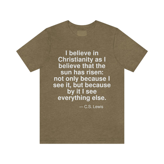 I believe in Christianity as I believe that the sun has risen: not only because I see it, but because by it I see everything else. -- C. S. Lewis. Adult premium quality t-shirt