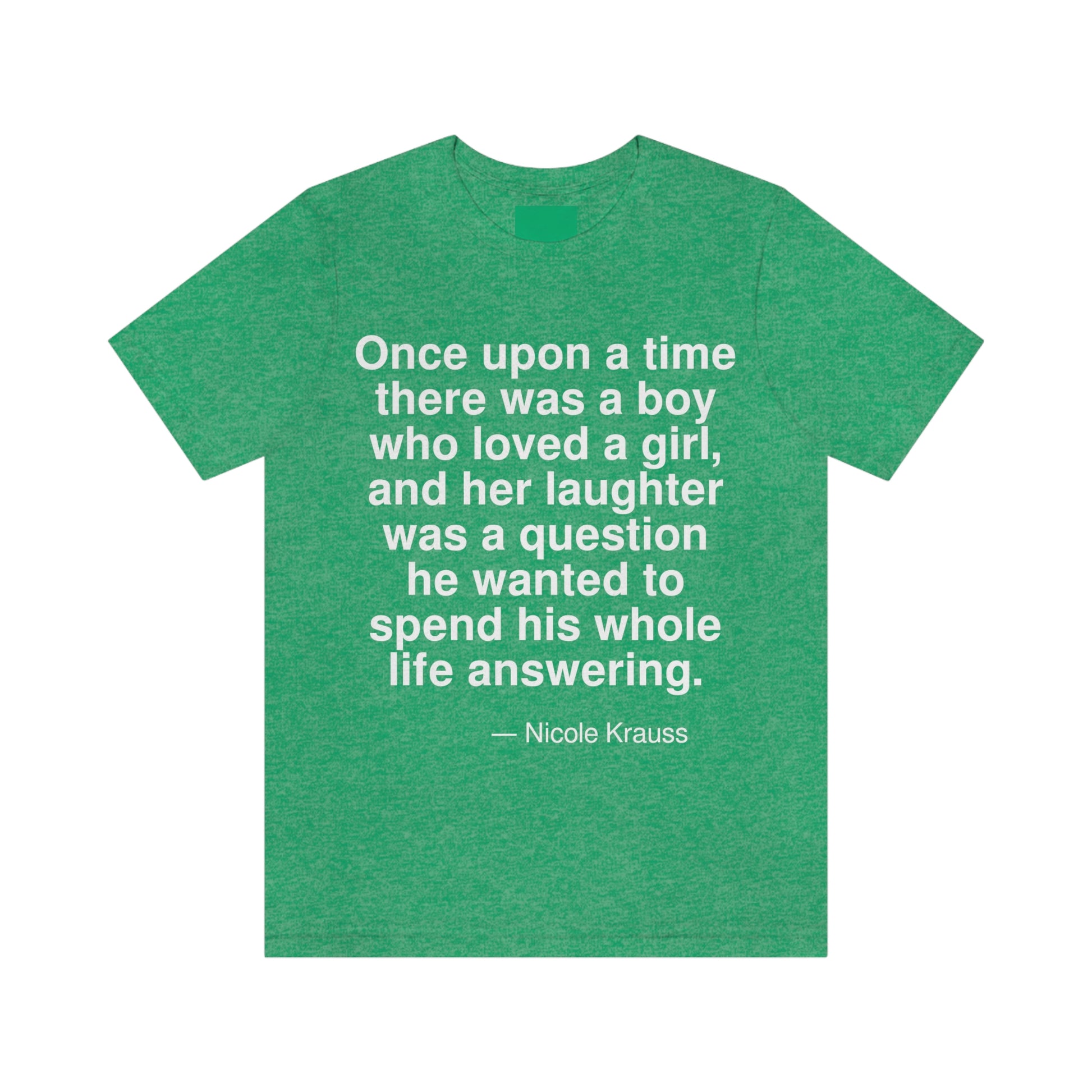 Once upon a time there was a boy who loved a girl, and her laughter was a question he wanted to spend his whole life answering. -- Nicole Krauss. Adult premium quality t-shirt