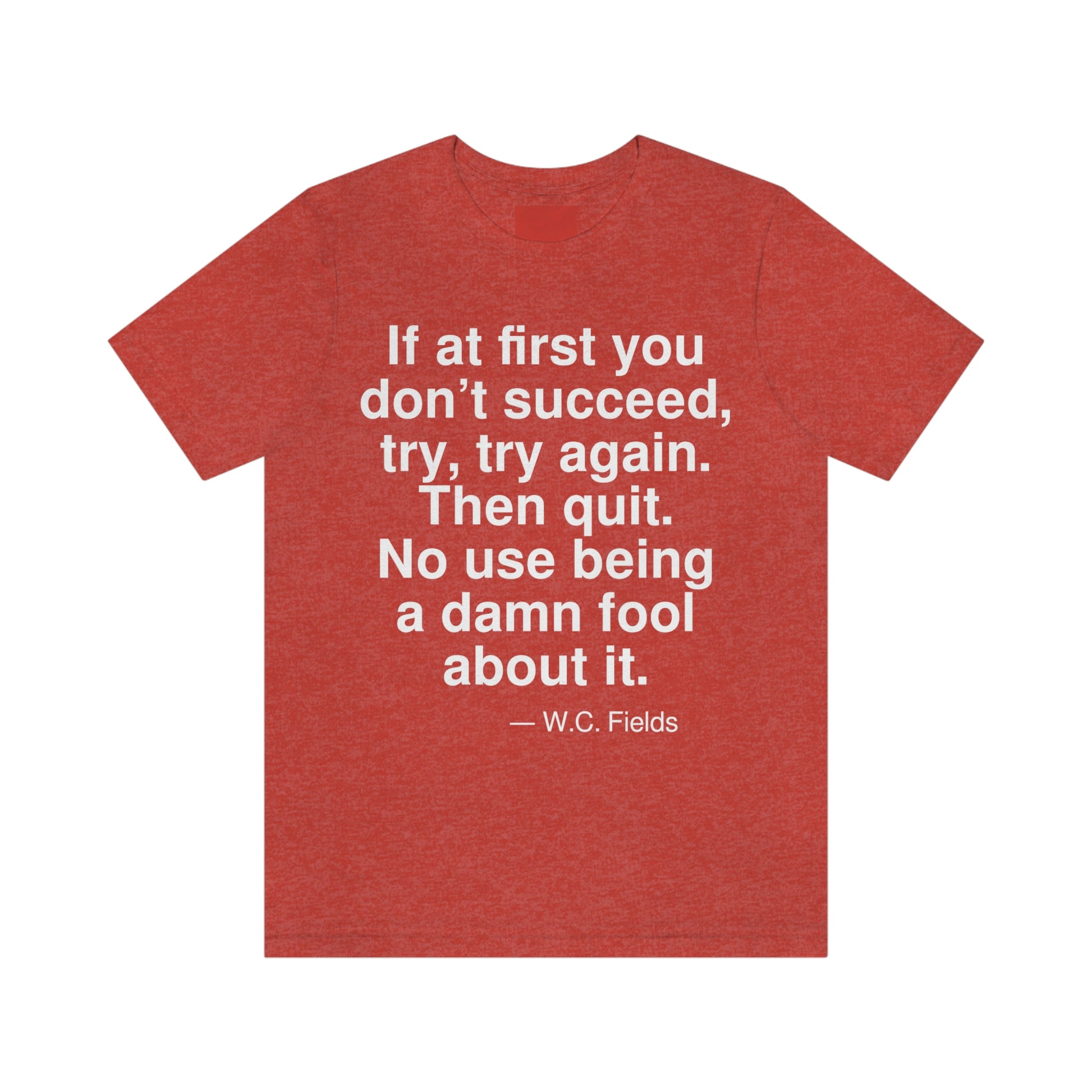 If at first you don't succeed, try, try, again. Then quit. No use being a damn fool about it. -- W. C. Fields. Adult premium quality t-shirt