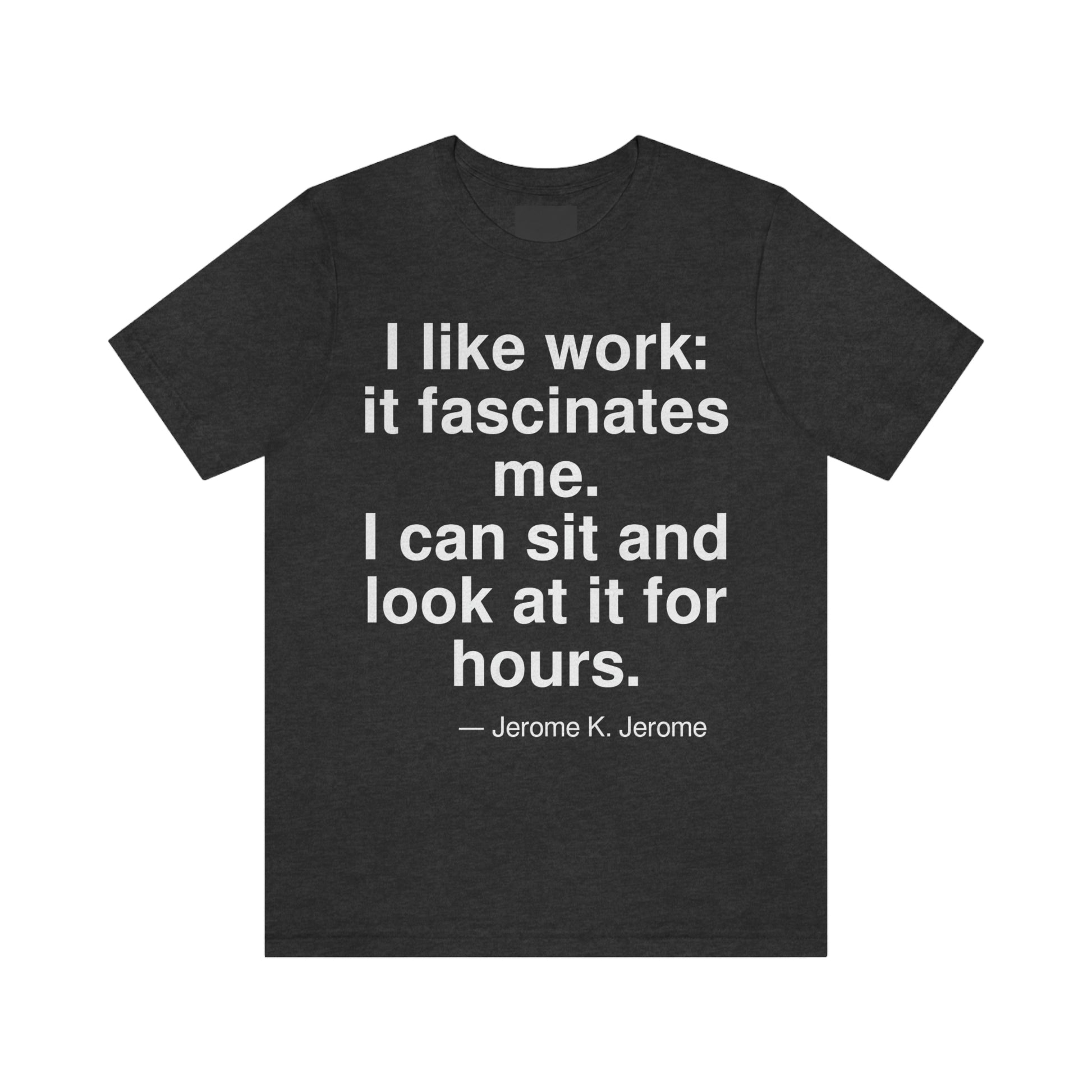 I like work: it fascinates me. I can sit and look at it for hours. -- Jerome K. Jerome. Adult premium quality t-shirt