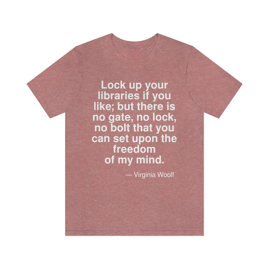 Lock up your libraries if you like; but there is no gate, no lock, no bolt that you can set upon the freedom of my mind. -- Virginia Woolf. Adult premium quality t-shirt