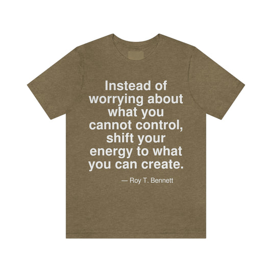 Instead of worrying about what you cannot control, shift your energy to what you can create. -- Roy T. Bennett. Adult premium quality t-shirt