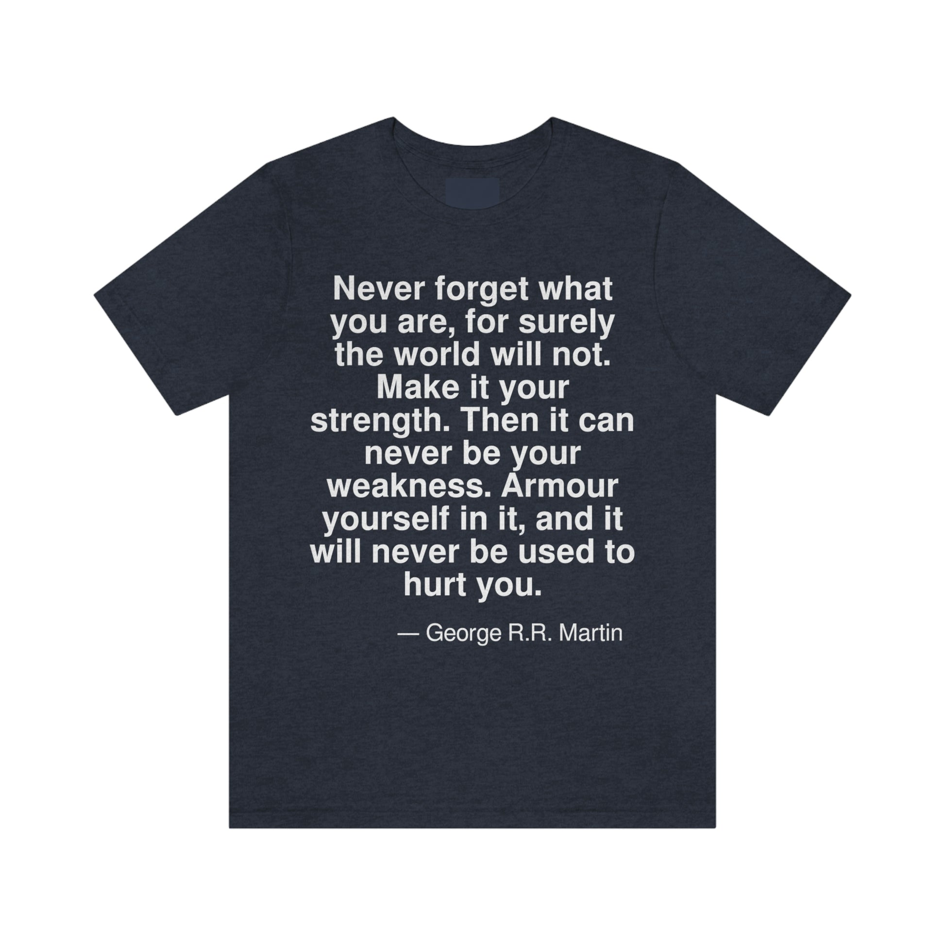 Never forget what you are, for surely the world will not. Make it your strength. Then it can never be your weakness. Armour yourself in it, and it will never be used to hurt you. -- George R. R. Martin. Adult premium quality t-shirt