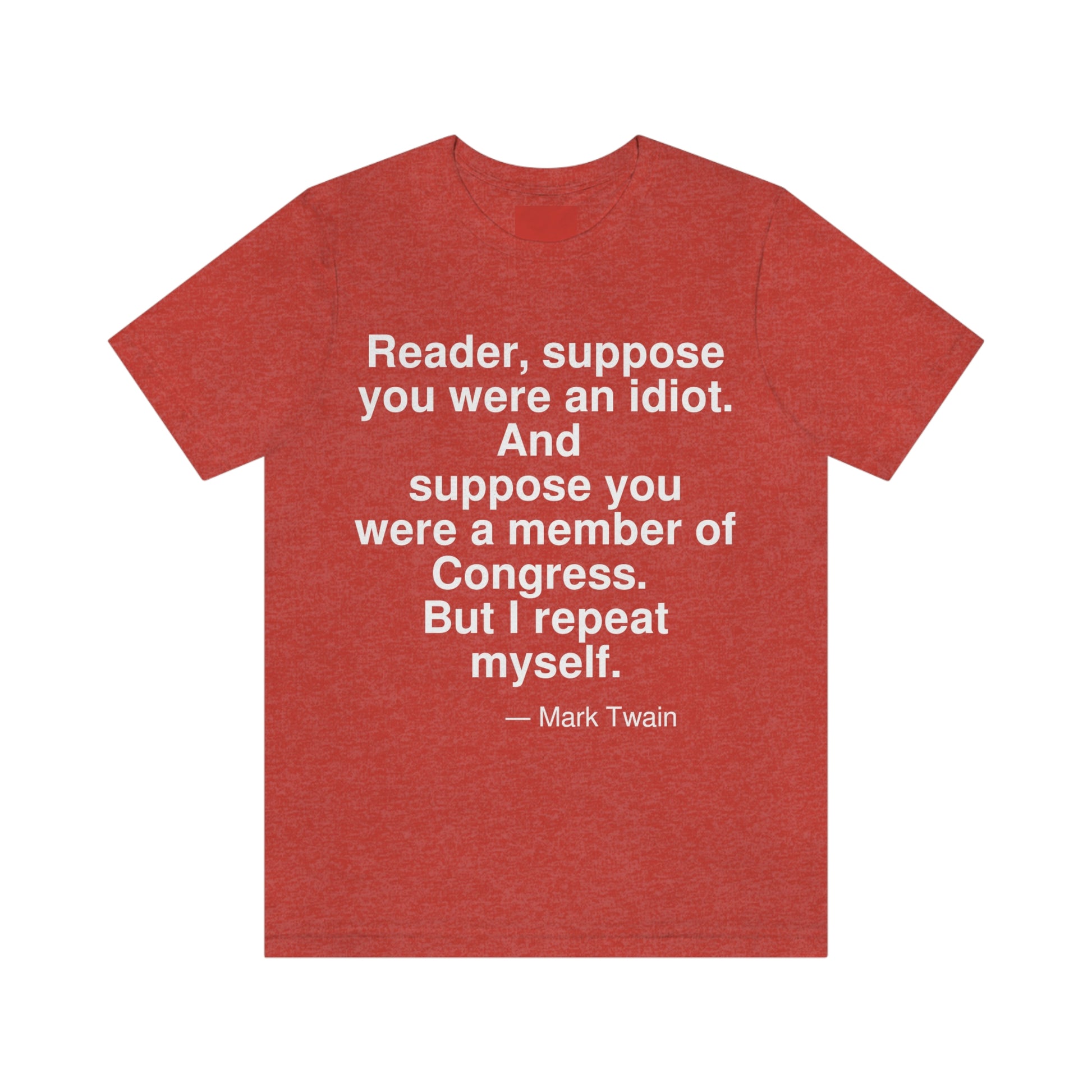 Reader, suppose you were an idiot. And suppose you were a member of Congress. But I repeat myself. -- Mark Twain. Adult premium quality t-shirt