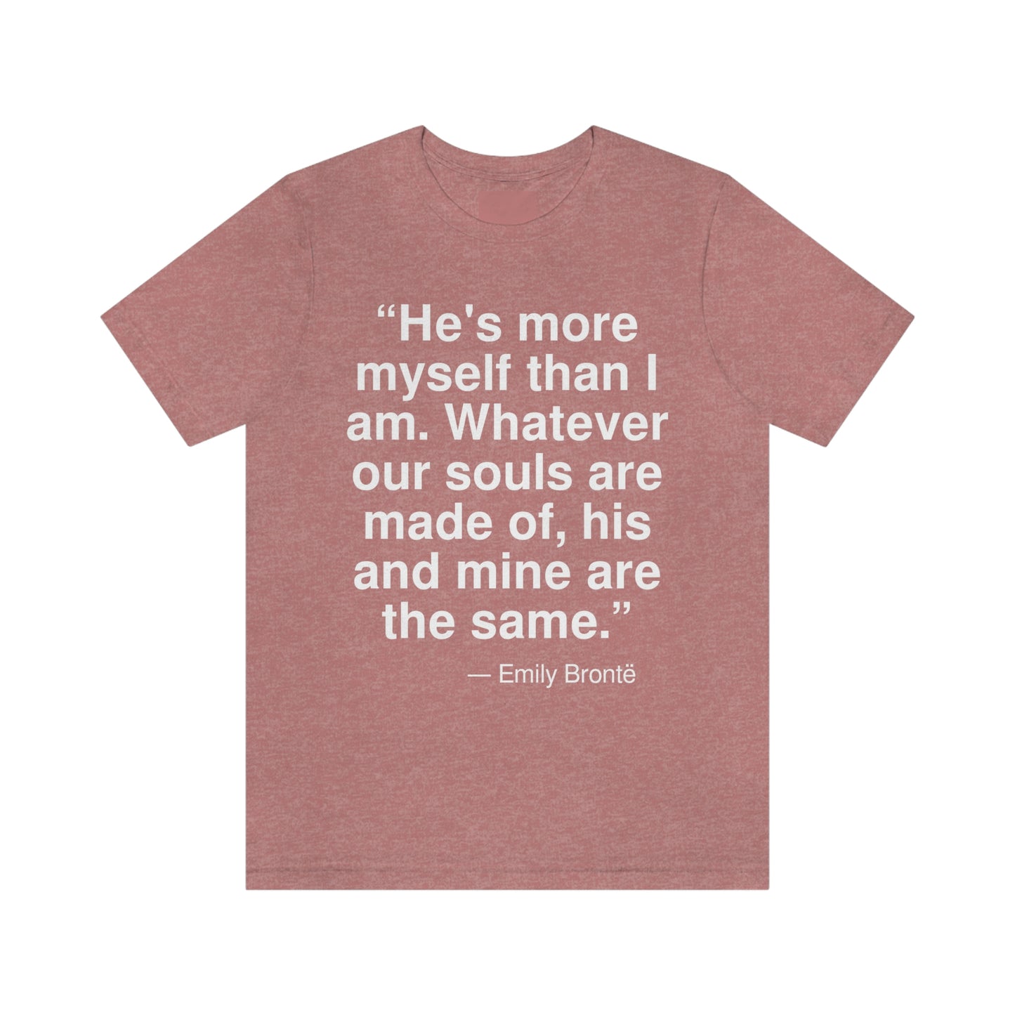 "He's more myself than I am. Whatever our souls are made of, his and mine are the same." -- Emily Bronte. Adult premium quality t-shirt