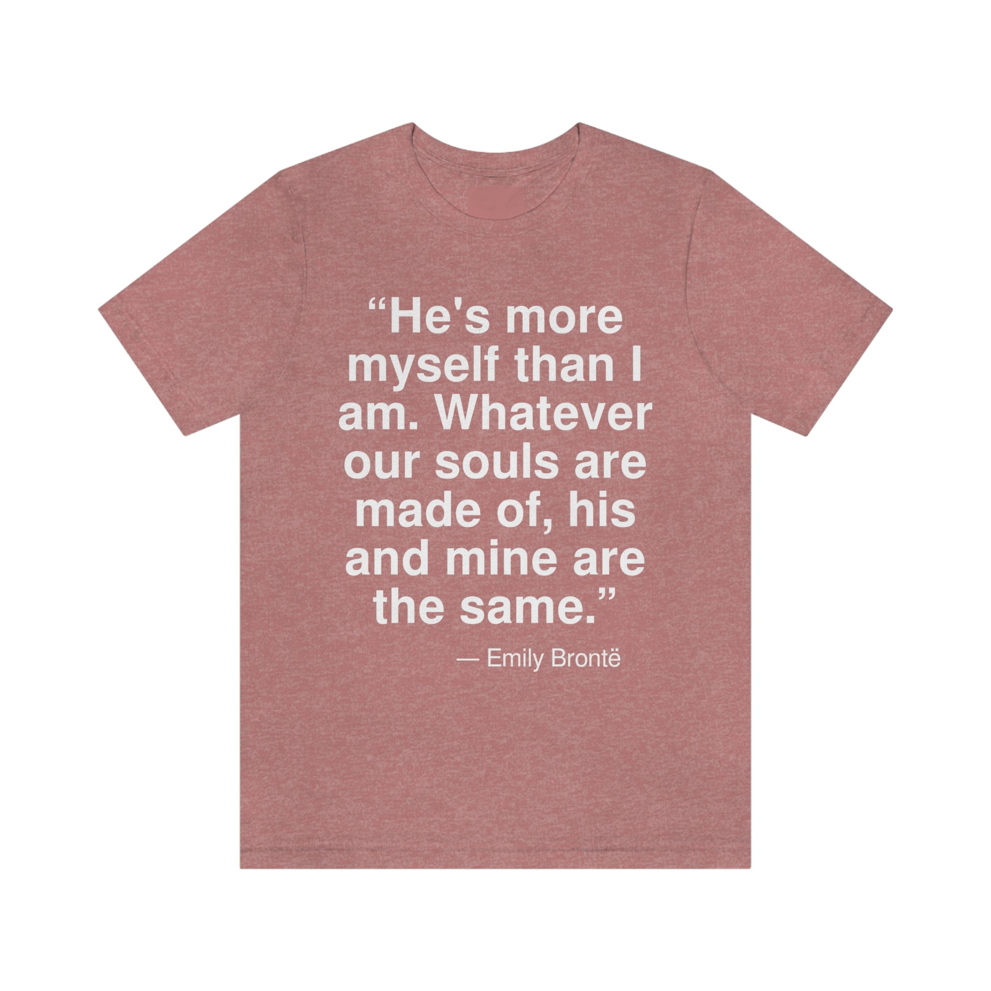 "He's more myself than I am. Whatever our souls are made of, his and mine are the same." -- Emily Bronte. Adult premium quality t-shirt