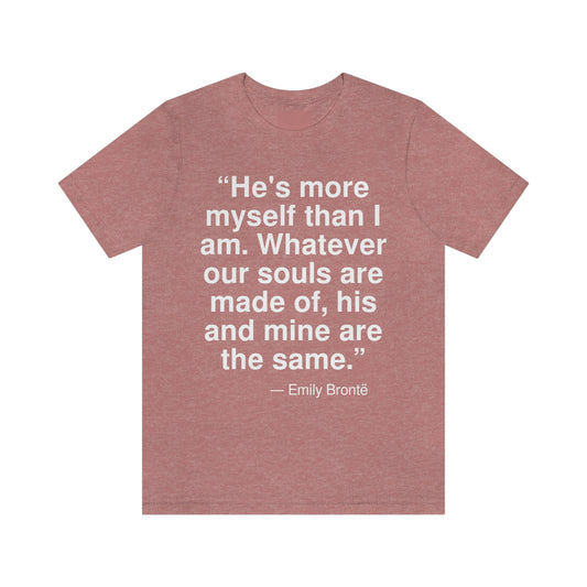 "He's more myself than I am. Whatever our souls are made of, his and mine are the same." -- Emily Bronte. Adult premium quality t-shirt