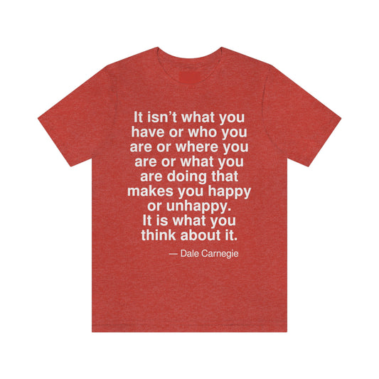 It isn't what you have or who you are or where you are or what you are doing that makes you happy or unhappy. It is what you think about it. -- Dale Carnegie. Adult premium quality t-shirt