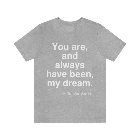 You are, and always have been, my dream. -- Nicholas Sparks. Adult premium quality t-shirt