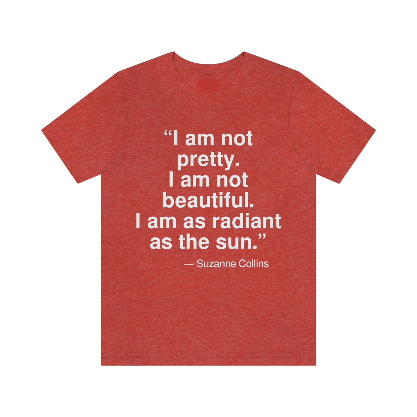 "I am not pretty. I am not beautiful. I am as radiant as the sun." -- Suzanne Collins. Adult premium quality t-shirt