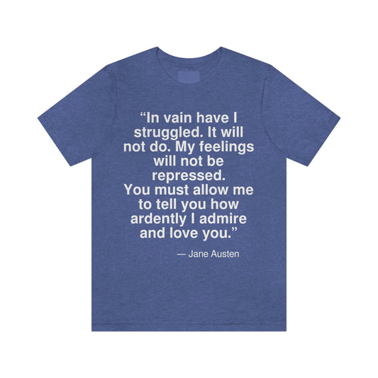 "In vain have I struggled. It will not do. My feelings will not be repressed. You must allow me to tell you how ardently I admire and love you." -- Jane Austen. Adult premium quality t-shirt