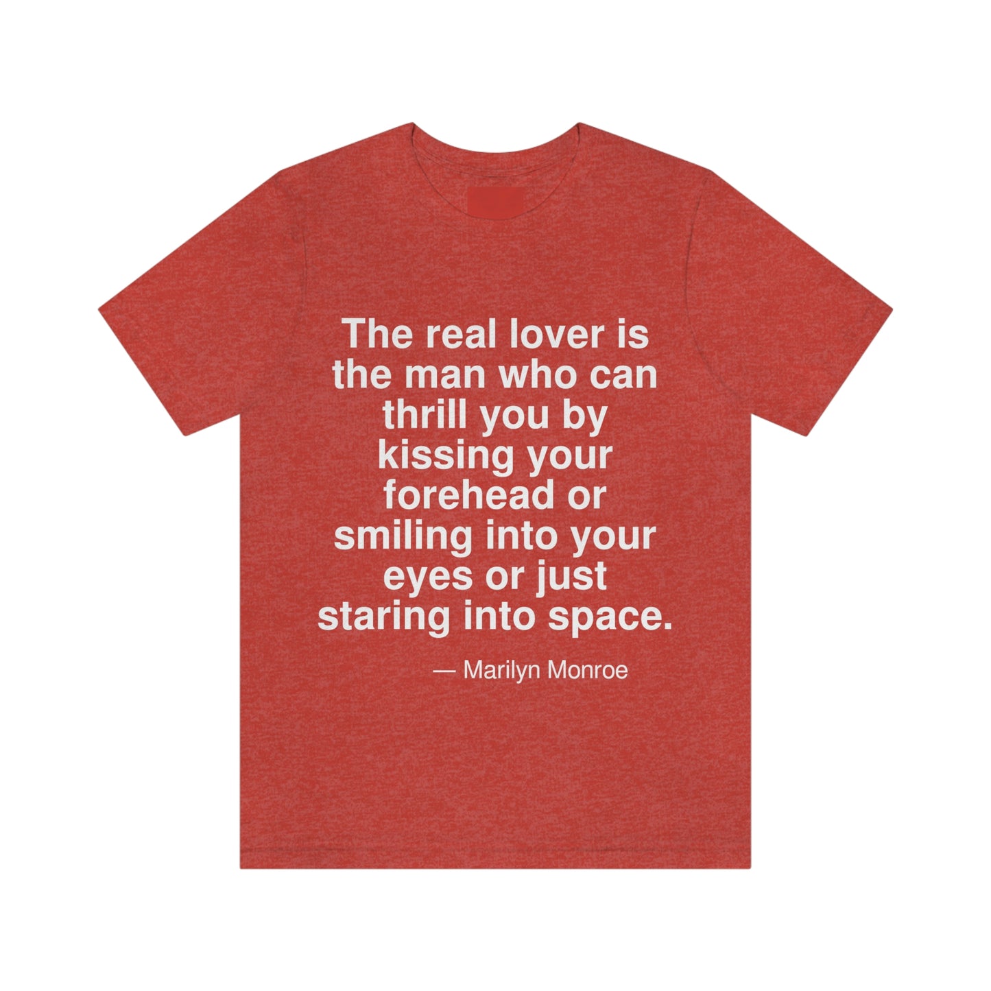 The real lover is the man who can thriil you by kissing your forehead or smiling into your eyes or just staring into space. -- Marilyn Monroe. Adult premium quality t-shirt