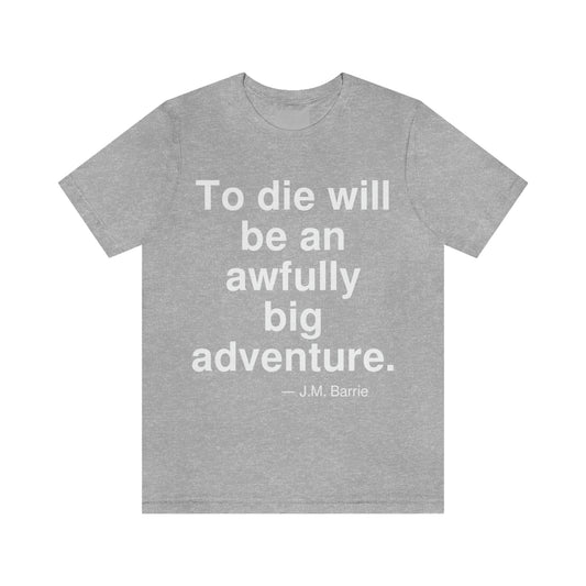 To die will be an awfully big adventure. -- J. M. Barrie. Adult premium quality t-shirt