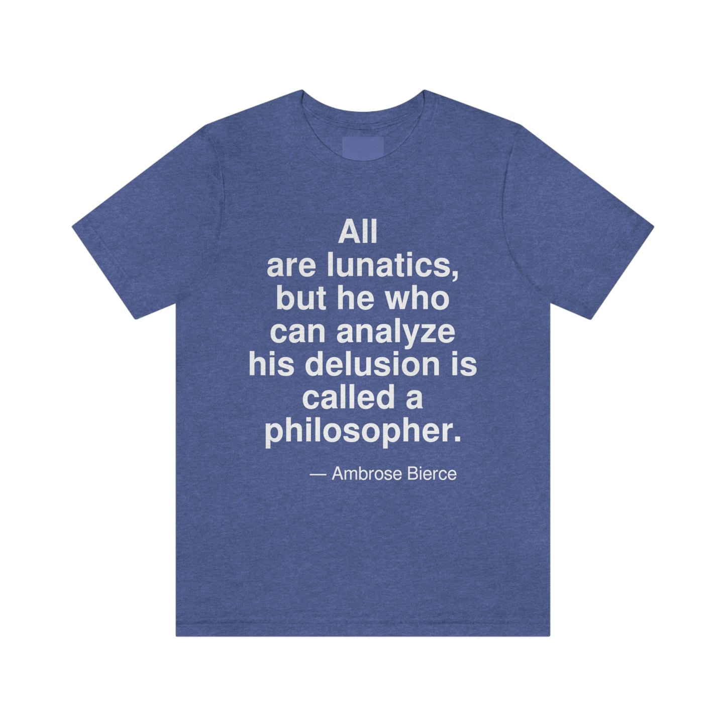 All are lunatics, but he who can analyze his delusion is called a philosopher. -- Ambrose Bierce. Adult premium quality t-shirt