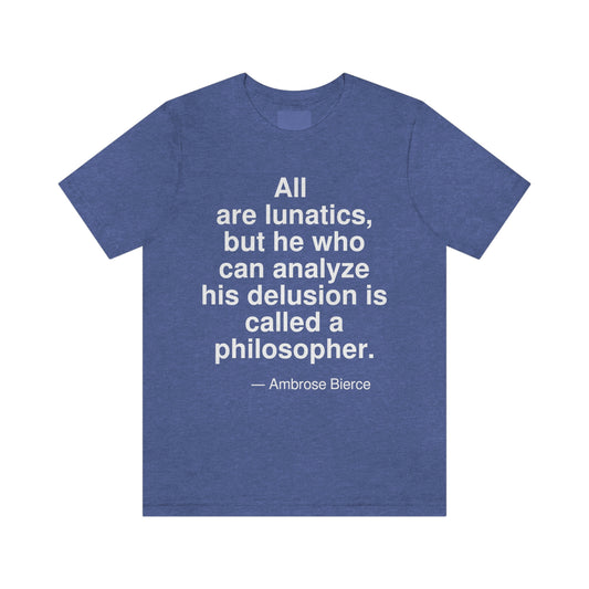 All are lunatics, but he who can analyze his delusion is called a philosopher. -- Ambrose Bierce. Adult premium quality t-shirt